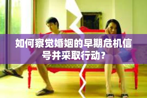 如何察觉婚姻的早期危机信号并采取行动? 如何察觉婚姻的早期危机信号并采取行动?