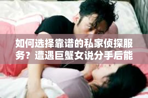 如何选择靠谱的私家侦探服务？遭遇巨蟹女说分手后能否挽回，侦探社能帮到你吗？