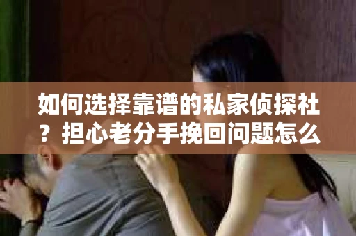 如何选择靠谱的私家侦探社?担心老分手挽回问题怎么办? 如何选择靠谱的私家侦探社?担心老分手挽回问题怎么办?