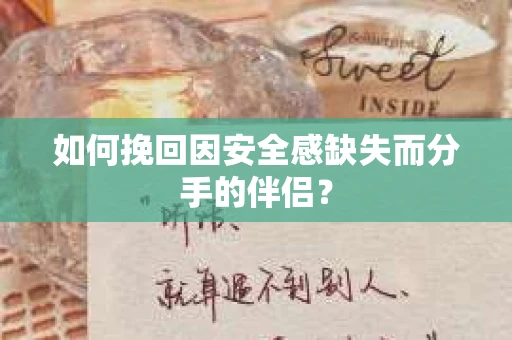 如何挽回因安全感缺失而分手的伴侣? 如何挽回因安全感缺失而分手的伴侣?