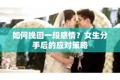 如何挽回一段感情?女生分手后的应对策略 如何挽回一段感情?女生分手后的应对策略