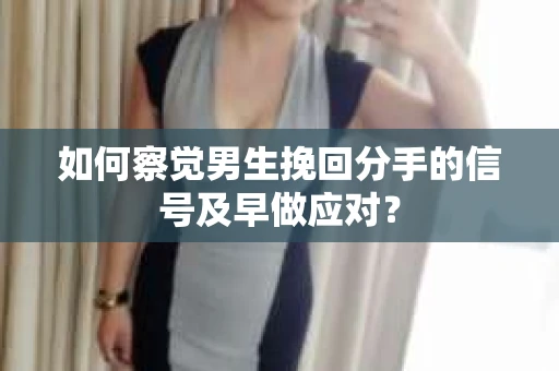 如何察觉男生挽回分手的信号及早做应对？