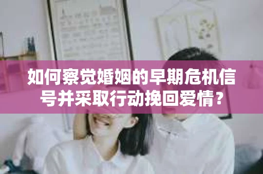 如何察觉婚姻的早期危机信号并采取行动挽回爱情? 如何察觉婚姻的早期危机信号并采取行动挽回爱情?