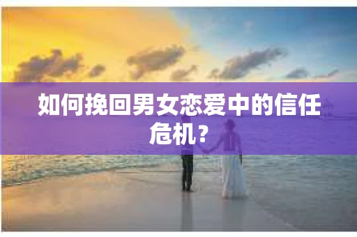 如何挽回男女恋爱中的信任危机？