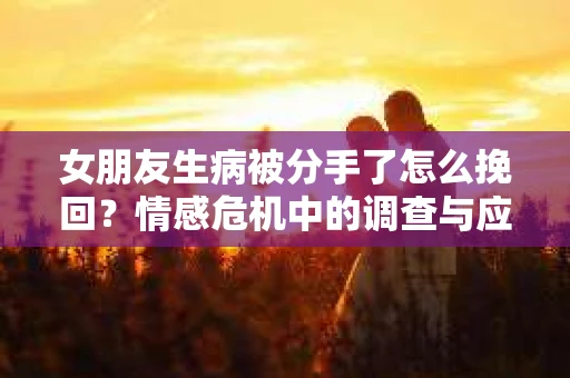 女朋友生病被分手了怎么挽回？情感危机中的调查与应对策略