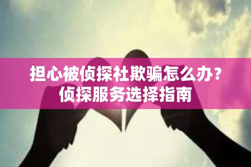 担心被侦探社欺骗怎么办？侦探服务选择指南
