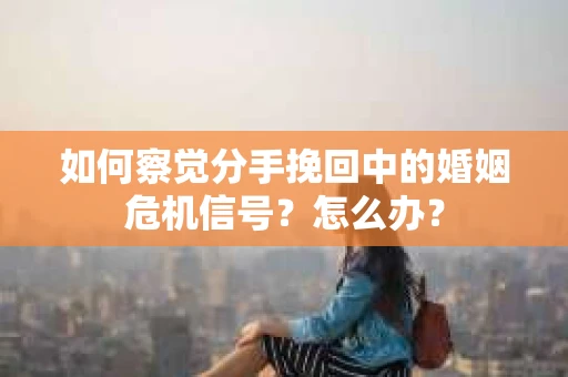 如何察觉分手挽回中的婚姻危机信号？怎么办？