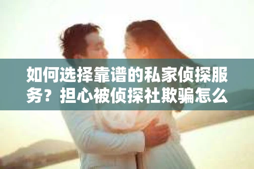如何选择靠谱的私家侦探服务?担心被侦探社欺骗怎么办? 如何选择靠谱的私家侦探服务?担心被侦探社欺骗怎么办?