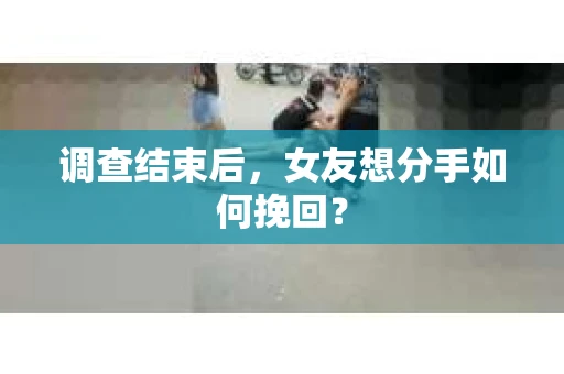 调查结束后,女友想分手如何挽回? 调查结束后,女友想分手如何挽回?