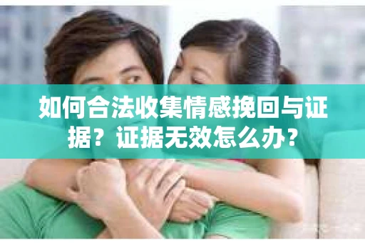 如何合法收集情感挽回与证据？证据无效怎么办？