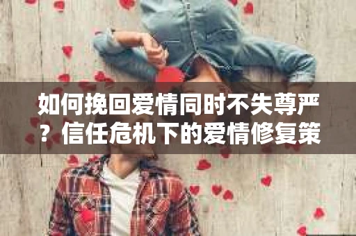 如何挽回爱情同时不失尊严？信任危机下的爱情修复策略