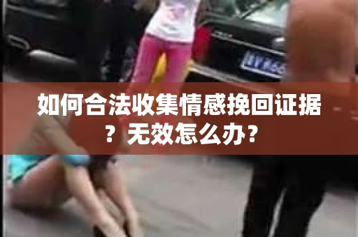 如何合法收集情感挽回证据？无效怎么办？
