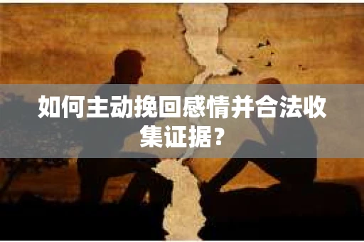 如何主动挽回感情并合法收集证据？
