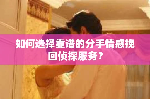 如何选择靠谱的分手情感挽回侦探服务？