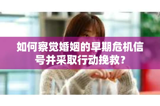 如何察觉婚姻的早期危机信号并采取行动挽救？
