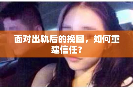 面对出轨后的挽回，如何重建信任？