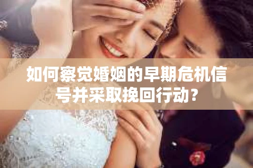如何察觉婚姻的早期危机信号并采取挽回行动？