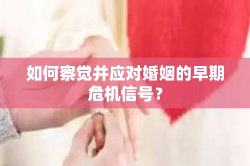 如何察觉并应对婚姻的早期危机信号? 如何察觉并应对婚姻的早期危机信号?