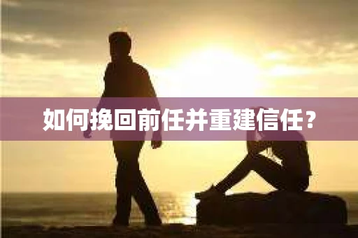 如何挽回前任并重建信任？