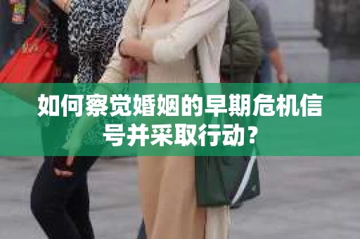 如何察觉婚姻的早期危机信号并采取行动? 如何察觉婚姻的早期危机信号并采取行动?