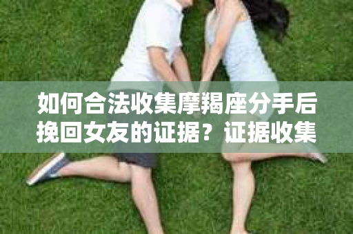 如何合法收集摩羯座分手后挽回女友的证据？证据收集策略与法律风险防范