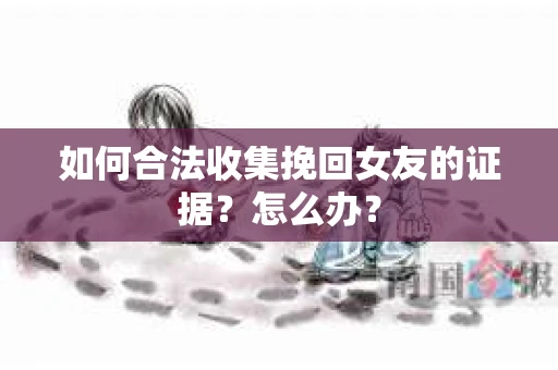 如何合法收集挽回女友的证据？怎么办？