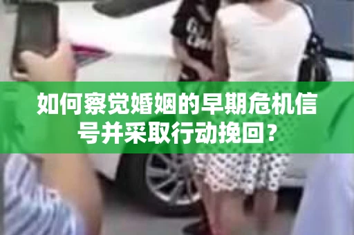 如何察觉婚姻的早期危机信号并采取行动挽回? 如何察觉婚姻的早期危机信号并采取行动挽回?