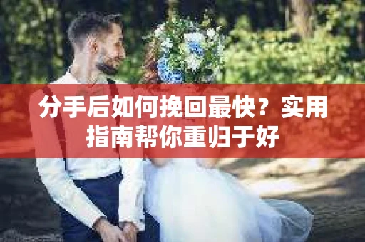 分手后如何挽回最快?实用指南帮你重归于好 分手后如何挽回最快?实用指南帮你重归于好