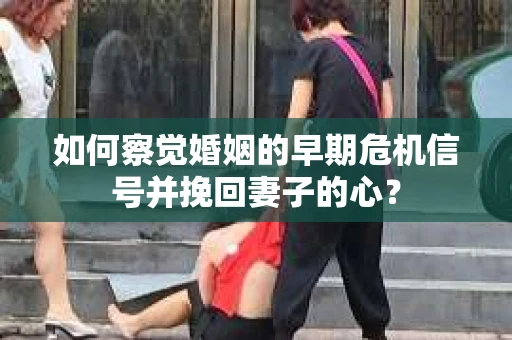 如何察觉婚姻的早期危机信号并挽回妻子的心? 如何察觉婚姻的早期危机信号并挽回妻子的心?