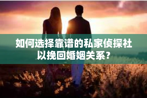 如何选择靠谱的私家侦探社以挽回婚姻关系？