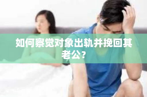 如何察觉对象出轨并挽回其老公? 如何察觉对象出轨并挽回其老公?