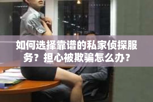 如何选择靠谱的私家侦探服务?担心被欺骗怎么办? 如何选择靠谱的私家侦探服务?担心被欺骗怎么办?