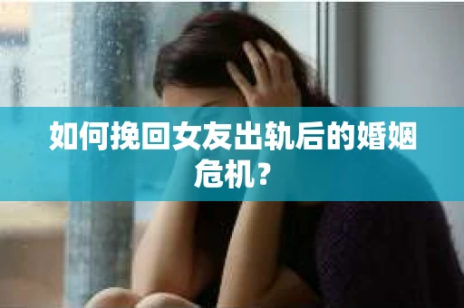 如何挽回女友出轨后的婚姻危机？