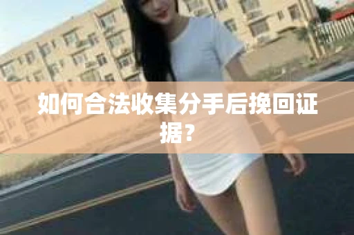 如何合法收集分手后挽回证据？