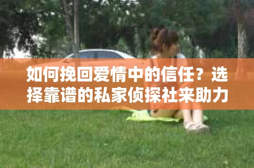 如何挽回爱情中的信任?选择靠谱的私家侦探社来助力 如何挽回爱情中的信任?选择靠谱的私家侦探社来助力