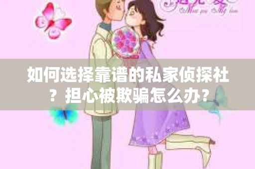 如何选择靠谱的私家侦探社？担心被欺骗怎么办？