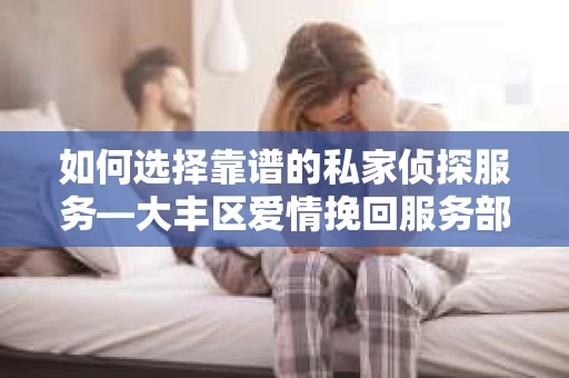 如何选择靠谱的私家侦探服务—大丰区爱情挽回服务部选择指南