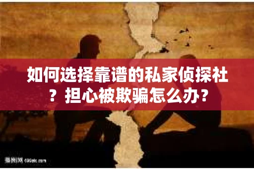 如何选择靠谱的私家侦探社？担心被欺骗怎么办？