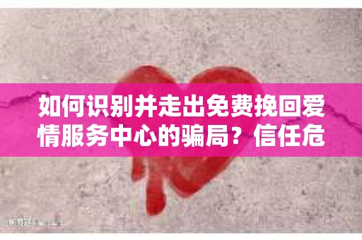 如何识别并走出免费挽回爱情服务中心的骗局?信任危机解决方案 如何识别并走出免费挽回爱情服务中心的骗局?信任危机解决方案
