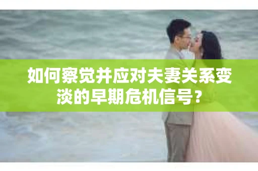 如何察觉并应对夫妻关系变淡的早期危机信号？