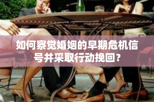 如何察觉婚姻的早期危机信号并采取行动挽回？