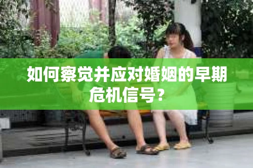 如何察觉并应对婚姻的早期危机信号? 如何察觉并应对婚姻的早期危机信号?