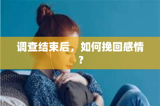 调查结束后,如何挽回感情? 调查结束后,如何挽回感情?