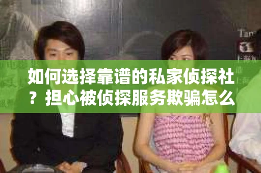如何选择靠谱的私家侦探社？担心被侦探服务欺骗怎么办？