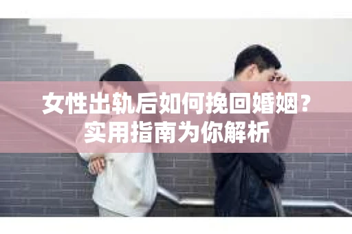女性出轨后如何挽回婚姻？实用指南为你解析