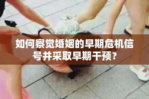 如何察觉婚姻的早期危机信号并采取早期干预？