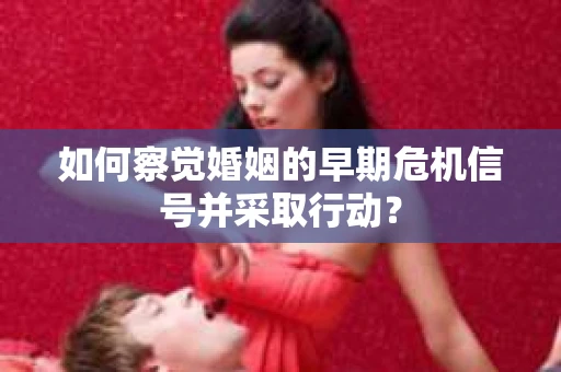 如何察觉婚姻的早期危机信号并采取行动? 如何察觉婚姻的早期危机信号并采取行动?