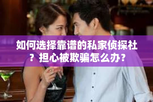 如何选择靠谱的私家侦探社?担心被欺骗怎么办? 如何选择靠谱的私家侦探社?担心被欺骗怎么办?