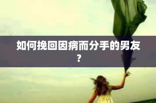 如何挽回因病而分手的男友？