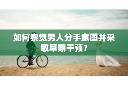 如何察觉男人分手意图并采取早期干预? 如何察觉男人分手意图并采取早期干预?
